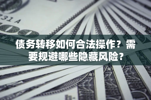 武汉债务转移如何合法操作？需要规避哪些隐藏风险？