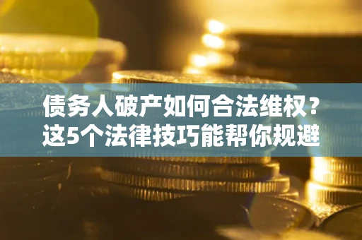 武汉债务人破产如何合法维权？这5个法律技巧能帮你规避风险