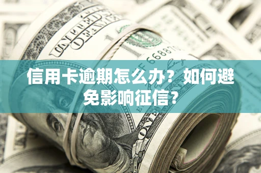 武汉信用卡逾期怎么办？如何避免影响征信？