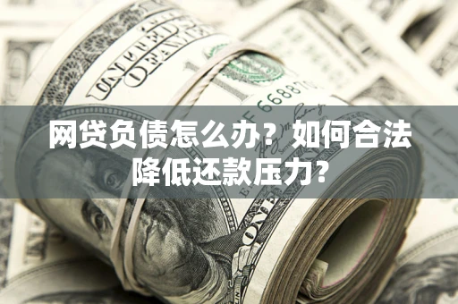 武汉网贷负债怎么办？如何合法降低还款压力？