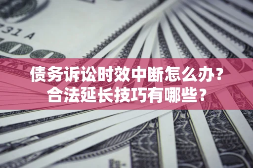 武汉债务诉讼时效中断怎么办？合法延长技巧有哪些？