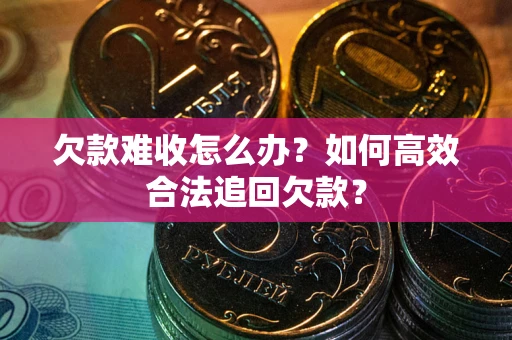 武汉欠款难收怎么办？如何高效合法追回欠款？
