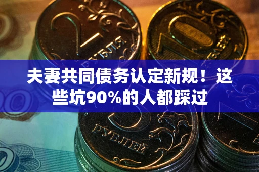 武汉夫妻共同债务认定新规！这些坑90%的人都踩过