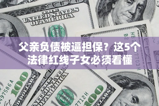武汉父亲负债被逼担保？这5个法律红线子女必须看懂