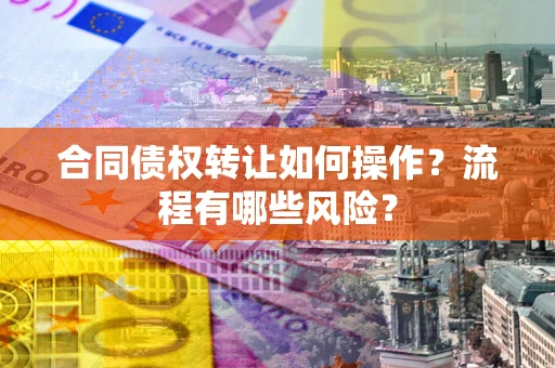 武汉合同债权转让如何操作？流程有哪些风险？