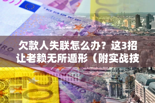 武汉欠款人失联怎么办？这3招让老赖无所遁形（附实战技巧）