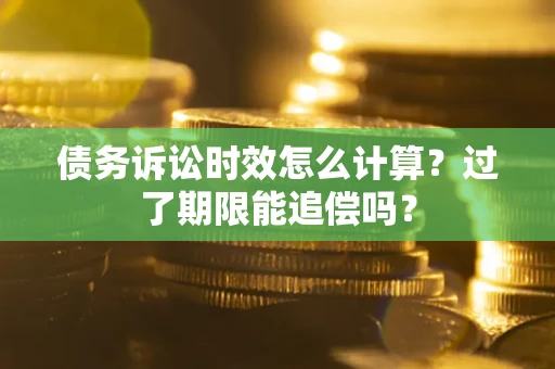 武汉债务诉讼时效怎么计算？过了期限能追偿吗？