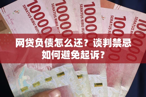 武汉网贷负债怎么还？谈判禁忌如何避免起诉？