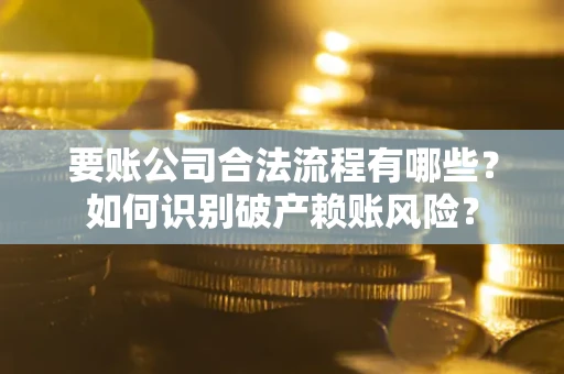 武汉要账公司合法流程有哪些？如何识别破产赖账风险？