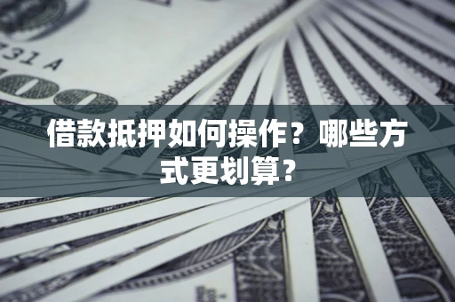 武汉借款抵押如何操作？哪些方式更划算？