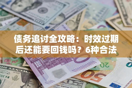武汉债务追讨全攻略：时效过期后还能要回钱吗？6种合法手段助你维权