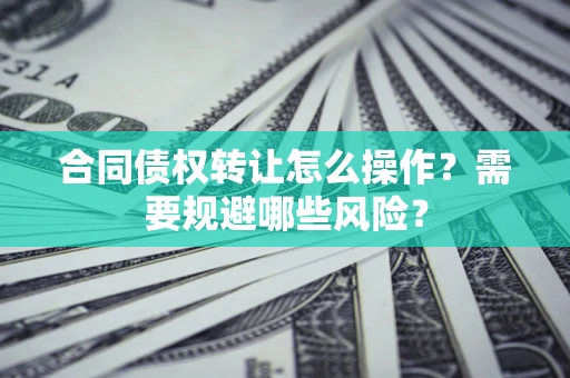 武汉合同债权转让怎么操作？需要规避哪些风险？