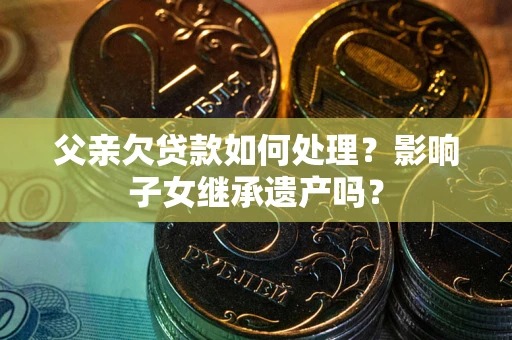武汉父亲欠贷款如何处理?影响子女继承遗产吗? 武汉父亲欠贷款如何处理?影响子女继承遗产吗?