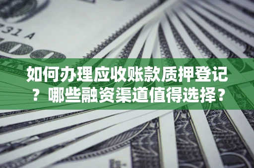 武汉如何办理应收账款质押登记？哪些融资渠道值得选择？