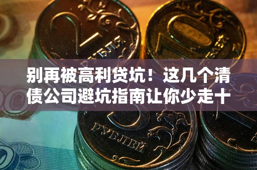 武汉别再被高利贷坑！这几个清债公司避坑指南让你少走十年弯路