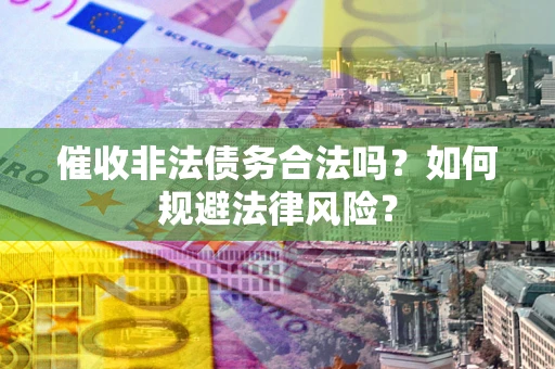 武汉催收非法债务合法吗？如何规避法律风险？