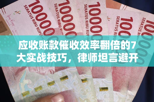 武汉应收账款催收效率翻倍的7大实战技巧，律师坦言避开这些法律雷区最关键