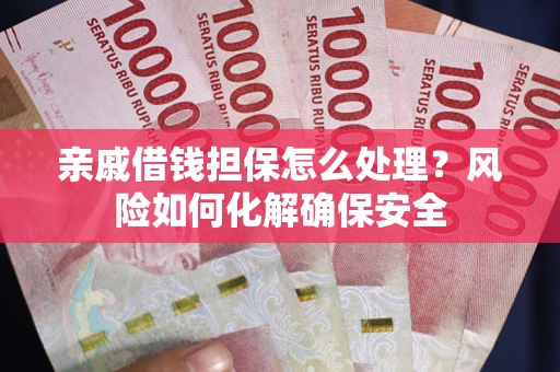武汉亲戚借钱担保怎么处理？风险如何化解确保安全