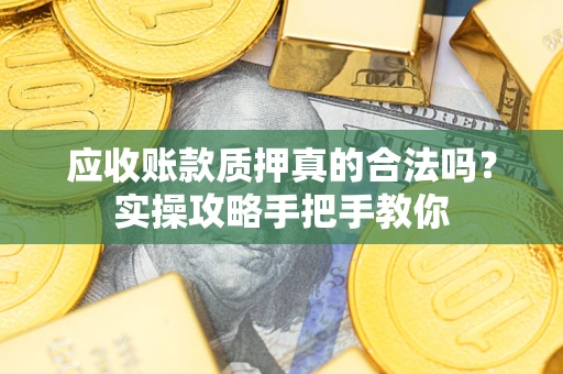 武汉应收账款质押真的合法吗？实操攻略手把手教你