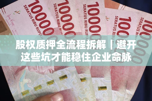 武汉股权质押全流程拆解｜避开这些坑才能稳住企业命脉
