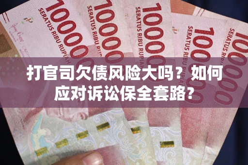 武汉打官司欠债风险大吗？如何应对诉讼保全套路？