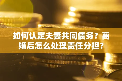 武汉如何认定夫妻共同债务？离婚后怎么处理责任分担？