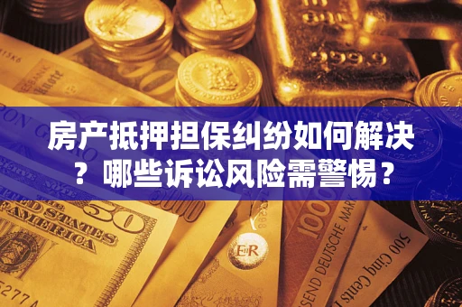 武汉房产抵押担保纠纷如何解决？哪些诉讼风险需警惕？