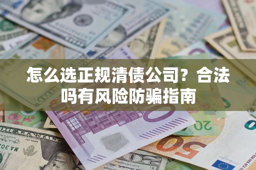 武汉怎么选正规清债公司？合法吗有风险防骗指南