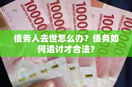 武汉债务人去世怎么办？债务如何追讨才合法？