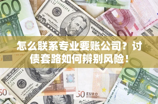 武汉怎么联系专业要账公司？讨债套路如何辨别风险！
