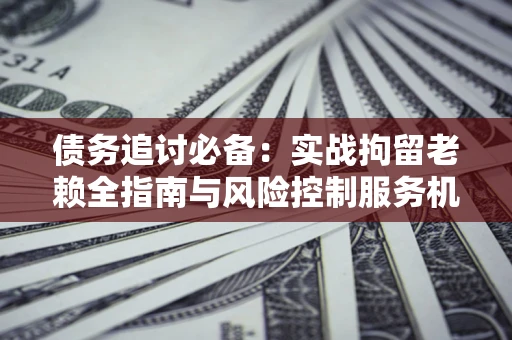 武汉债务追讨必备：实战拘留老赖全指南与风险控制服务机构推荐