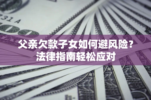 武汉父亲欠款子女如何避风险？法律指南轻松应对