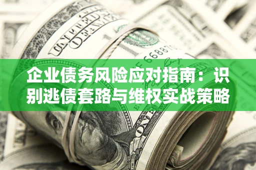 武汉企业债务风险应对指南：识别逃债套路与维权实战策略