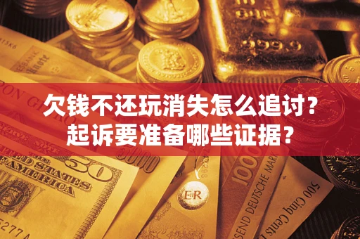 武汉欠钱不还玩消失怎么追讨？起诉要准备哪些证据？