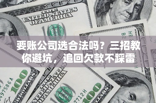 武汉要账公司选合法吗？三招教你避坑，追回欠款不踩雷