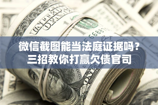 武汉微信截图能当法庭证据吗？三招教你打赢欠债官司